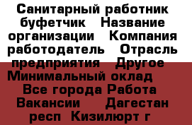 Санитарный работник-буфетчик › Название организации ­ Компания-работодатель › Отрасль предприятия ­ Другое › Минимальный оклад ­ 1 - Все города Работа » Вакансии   . Дагестан респ.,Кизилюрт г.